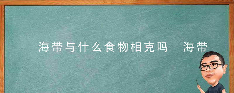 海带与什么食物相克吗 海带的民间治病偏方